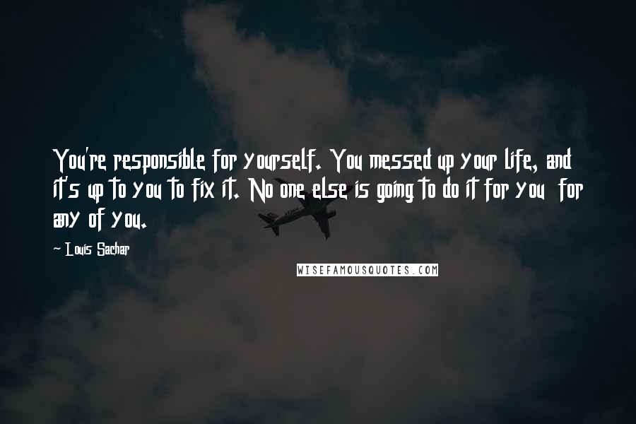 Louis Sachar Quotes: You're responsible for yourself. You messed up your life, and it's up to you to fix it. No one else is going to do it for you for any of you.