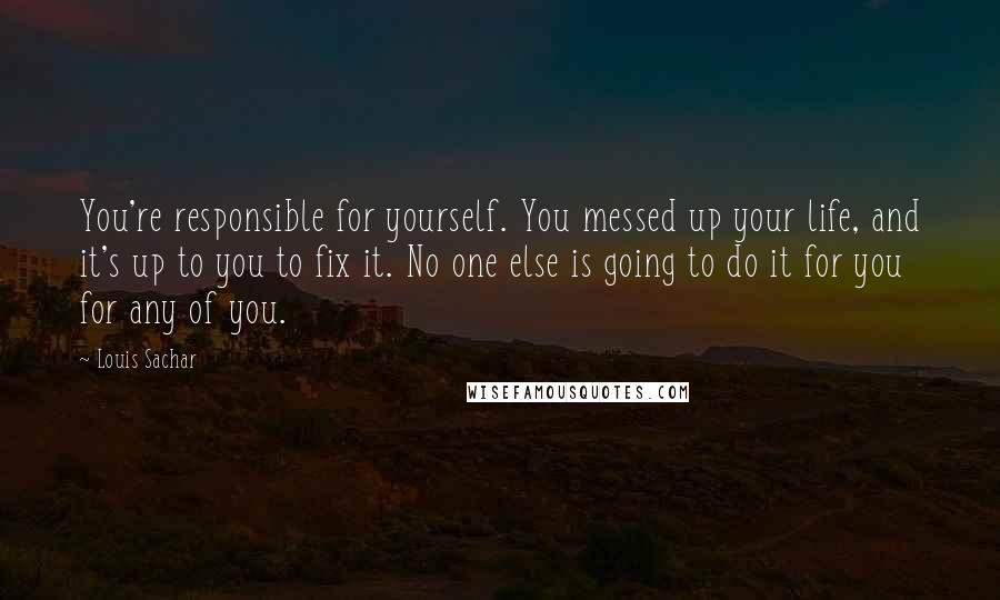 Louis Sachar Quotes: You're responsible for yourself. You messed up your life, and it's up to you to fix it. No one else is going to do it for you for any of you.