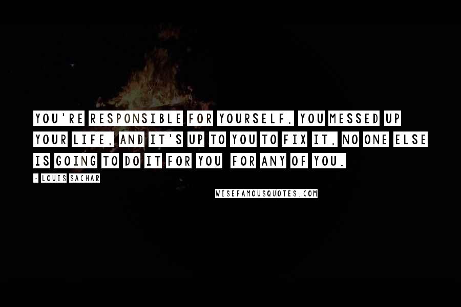 Louis Sachar Quotes: You're responsible for yourself. You messed up your life, and it's up to you to fix it. No one else is going to do it for you for any of you.