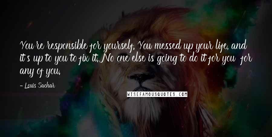 Louis Sachar Quotes: You're responsible for yourself. You messed up your life, and it's up to you to fix it. No one else is going to do it for you for any of you.