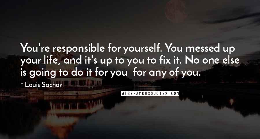Louis Sachar Quotes: You're responsible for yourself. You messed up your life, and it's up to you to fix it. No one else is going to do it for you for any of you.