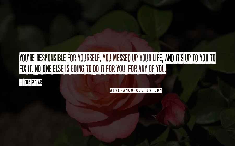 Louis Sachar Quotes: You're responsible for yourself. You messed up your life, and it's up to you to fix it. No one else is going to do it for you for any of you.