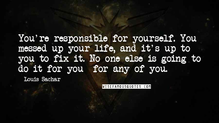 Louis Sachar Quotes: You're responsible for yourself. You messed up your life, and it's up to you to fix it. No one else is going to do it for you for any of you.