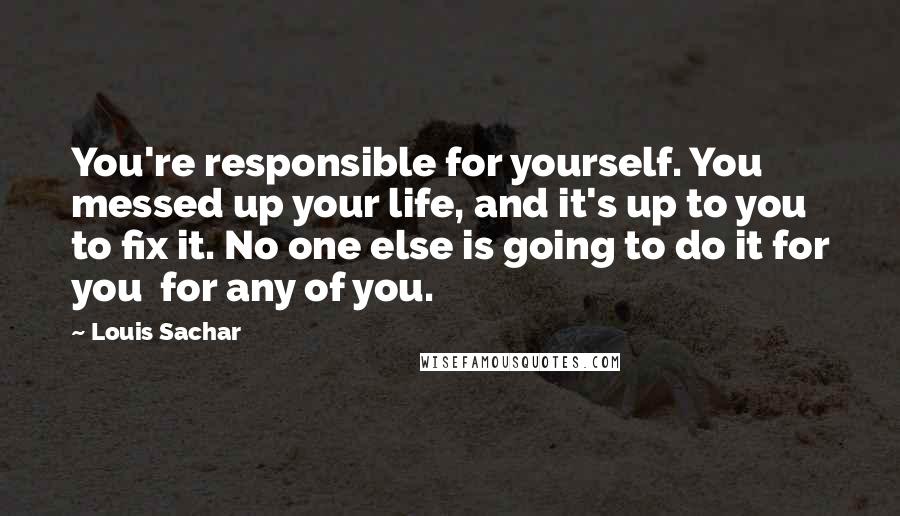 Louis Sachar Quotes: You're responsible for yourself. You messed up your life, and it's up to you to fix it. No one else is going to do it for you for any of you.
