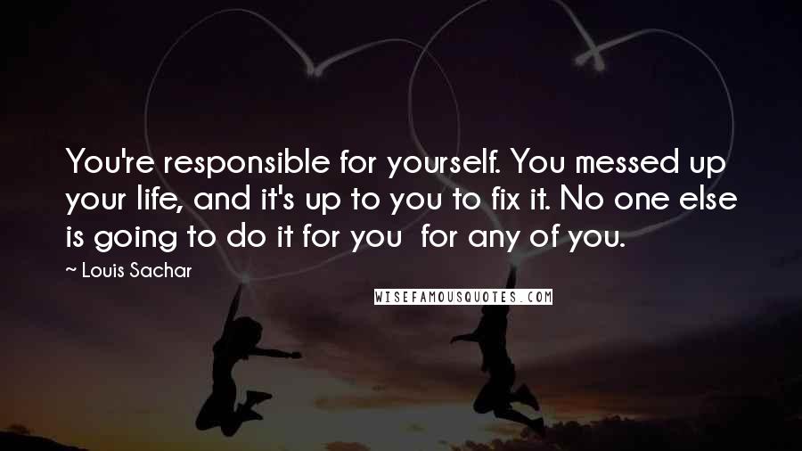 Louis Sachar Quotes: You're responsible for yourself. You messed up your life, and it's up to you to fix it. No one else is going to do it for you for any of you.