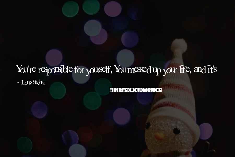 Louis Sachar Quotes: You're responsible for yourself. You messed up your life, and it's up to you to fix it. No one else is going to do it for you for any of you.