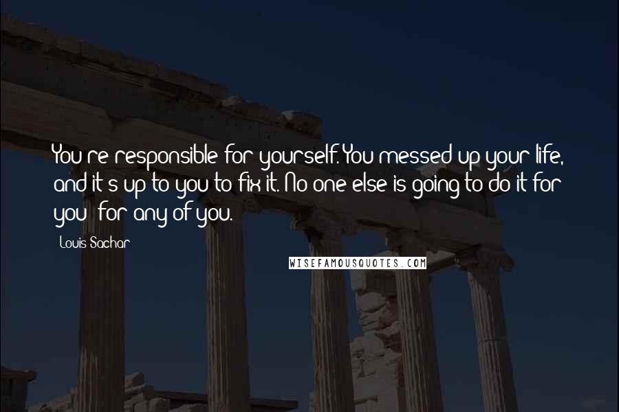 Louis Sachar Quotes: You're responsible for yourself. You messed up your life, and it's up to you to fix it. No one else is going to do it for you for any of you.
