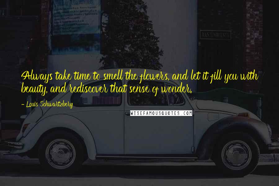 Louis Schwartzberg Quotes: Always take time to smell the flowers, and let it fill you with beauty, and rediscover that sense of wonder.