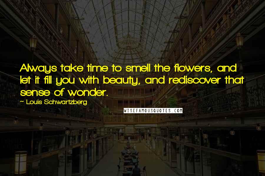 Louis Schwartzberg Quotes: Always take time to smell the flowers, and let it fill you with beauty, and rediscover that sense of wonder.