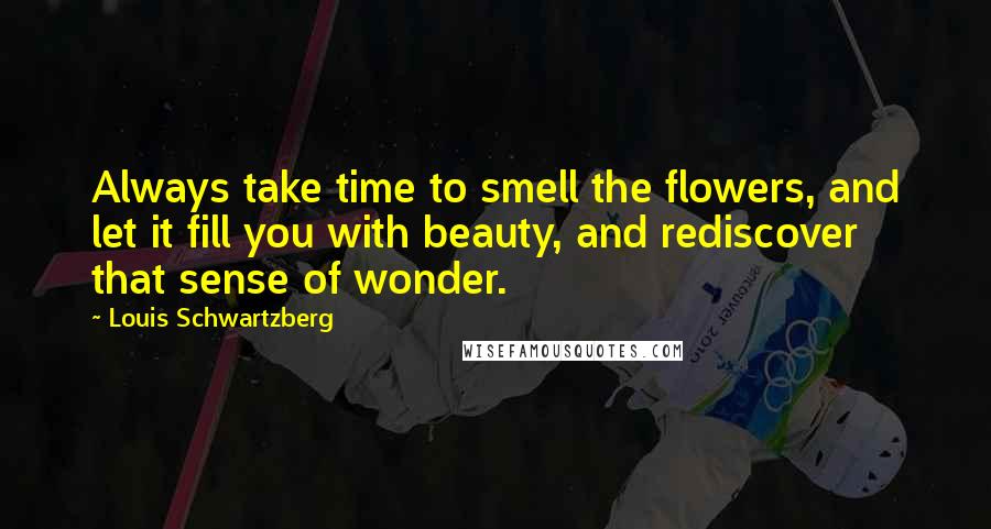 Louis Schwartzberg Quotes: Always take time to smell the flowers, and let it fill you with beauty, and rediscover that sense of wonder.