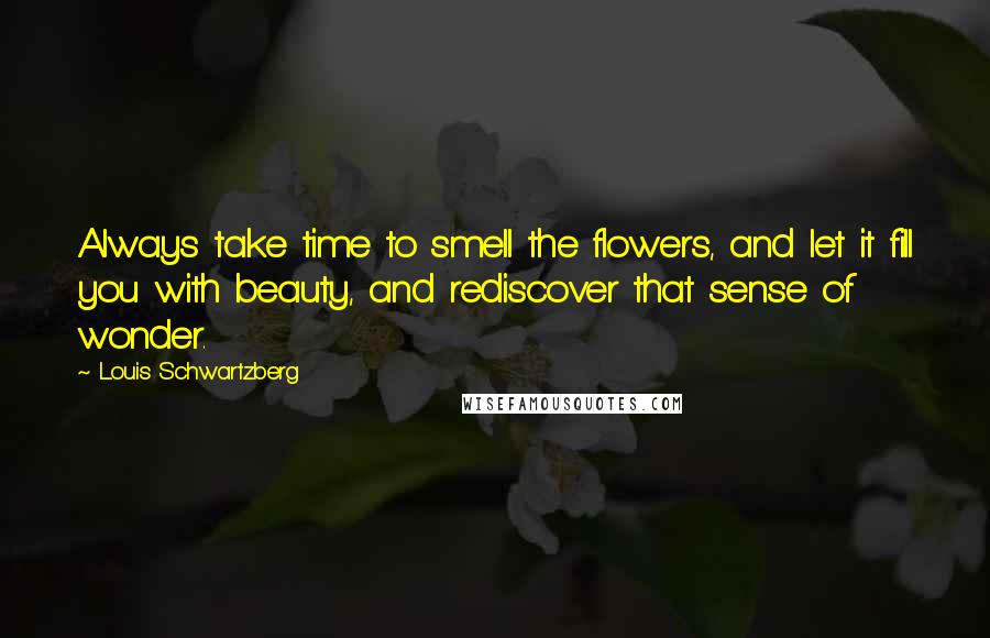 Louis Schwartzberg Quotes: Always take time to smell the flowers, and let it fill you with beauty, and rediscover that sense of wonder.
