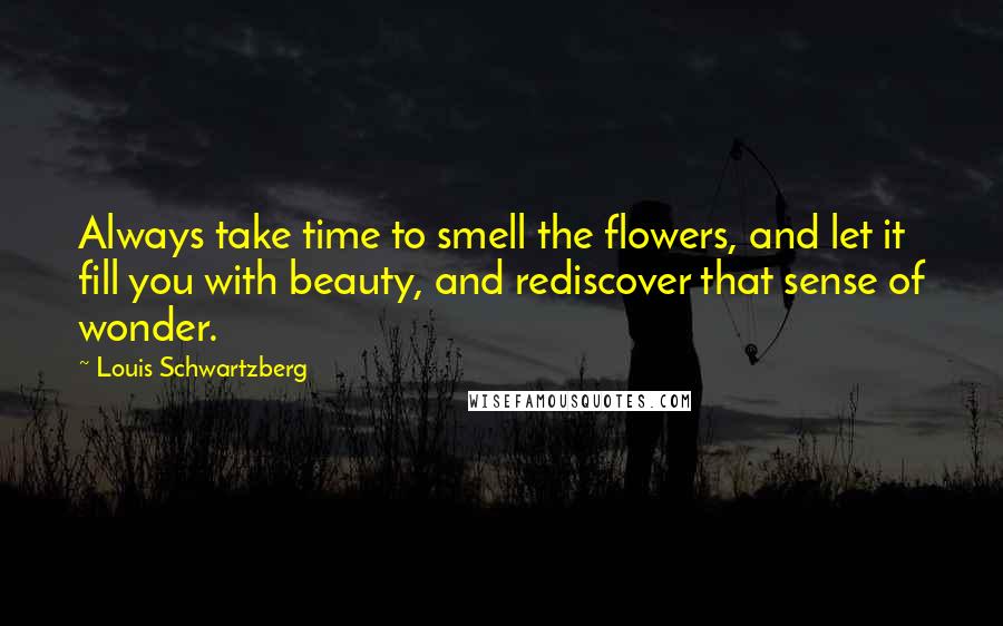 Louis Schwartzberg Quotes: Always take time to smell the flowers, and let it fill you with beauty, and rediscover that sense of wonder.