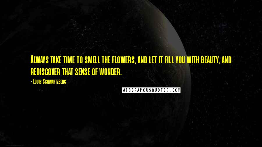 Louis Schwartzberg Quotes: Always take time to smell the flowers, and let it fill you with beauty, and rediscover that sense of wonder.