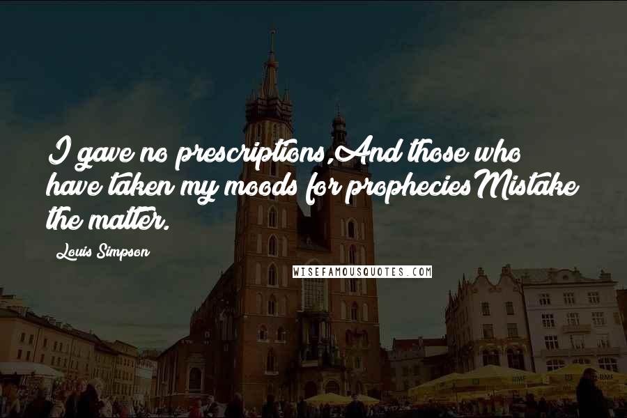 Louis Simpson Quotes: I gave no prescriptions,And those who have taken my moods for propheciesMistake the matter.