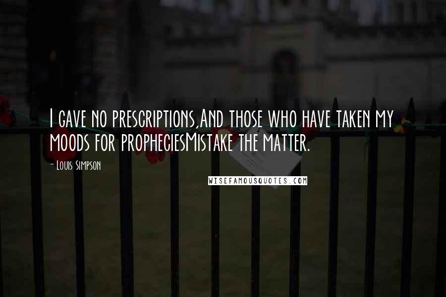 Louis Simpson Quotes: I gave no prescriptions,And those who have taken my moods for propheciesMistake the matter.