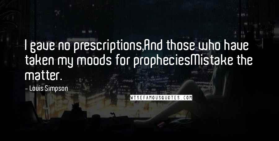 Louis Simpson Quotes: I gave no prescriptions,And those who have taken my moods for propheciesMistake the matter.