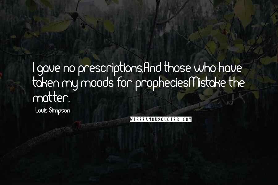 Louis Simpson Quotes: I gave no prescriptions,And those who have taken my moods for propheciesMistake the matter.