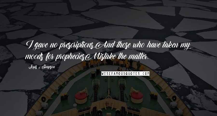 Louis Simpson Quotes: I gave no prescriptions,And those who have taken my moods for propheciesMistake the matter.