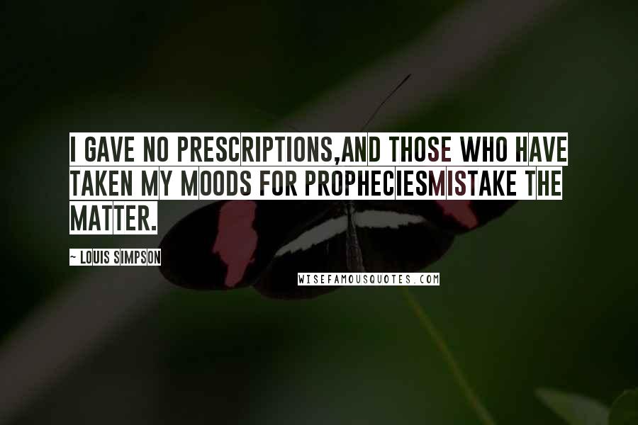 Louis Simpson Quotes: I gave no prescriptions,And those who have taken my moods for propheciesMistake the matter.