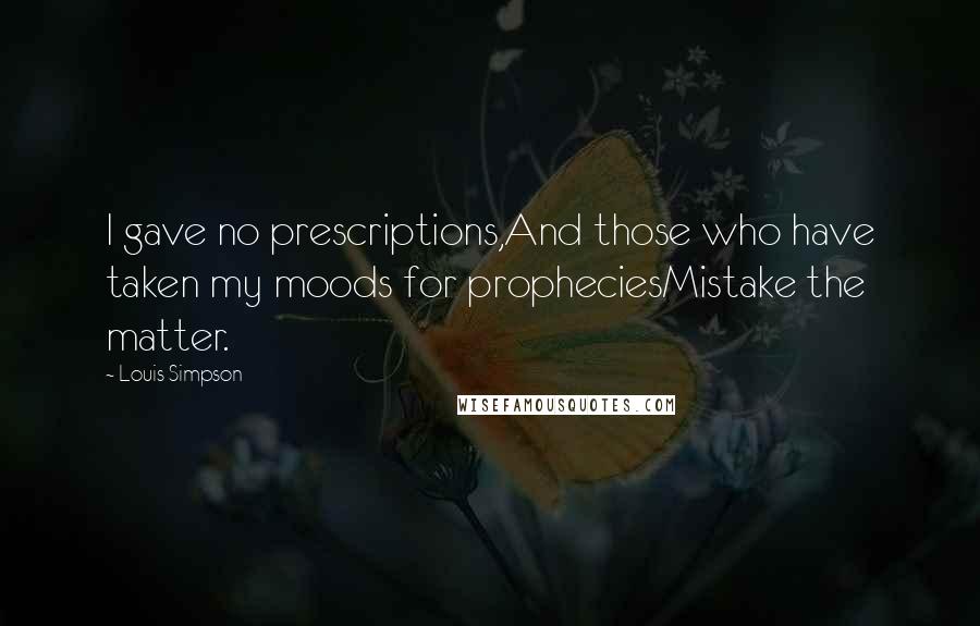 Louis Simpson Quotes: I gave no prescriptions,And those who have taken my moods for propheciesMistake the matter.