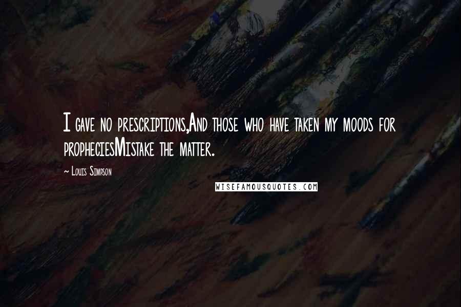 Louis Simpson Quotes: I gave no prescriptions,And those who have taken my moods for propheciesMistake the matter.