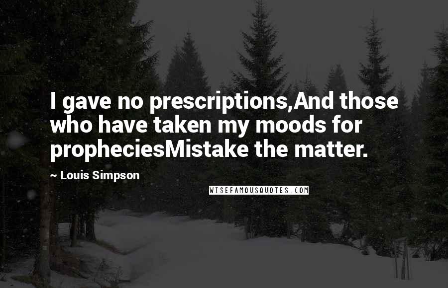 Louis Simpson Quotes: I gave no prescriptions,And those who have taken my moods for propheciesMistake the matter.