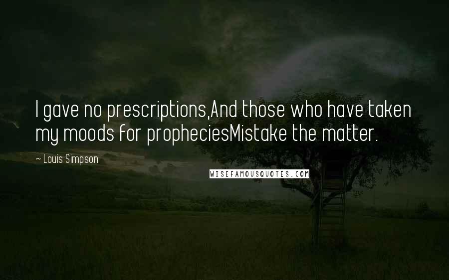 Louis Simpson Quotes: I gave no prescriptions,And those who have taken my moods for propheciesMistake the matter.