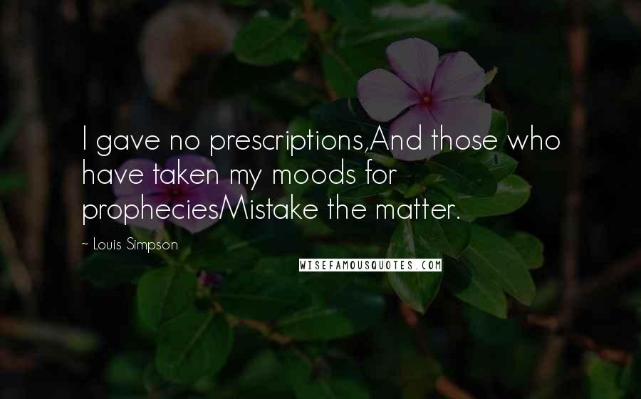 Louis Simpson Quotes: I gave no prescriptions,And those who have taken my moods for propheciesMistake the matter.