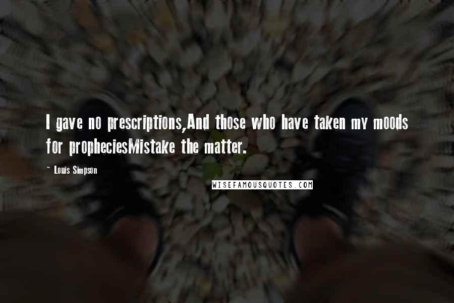 Louis Simpson Quotes: I gave no prescriptions,And those who have taken my moods for propheciesMistake the matter.