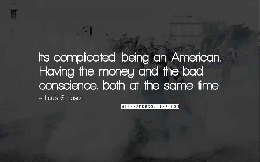 Louis Simpson Quotes: It's complicated, being an American, Having the money and the bad conscience, both at the same time.