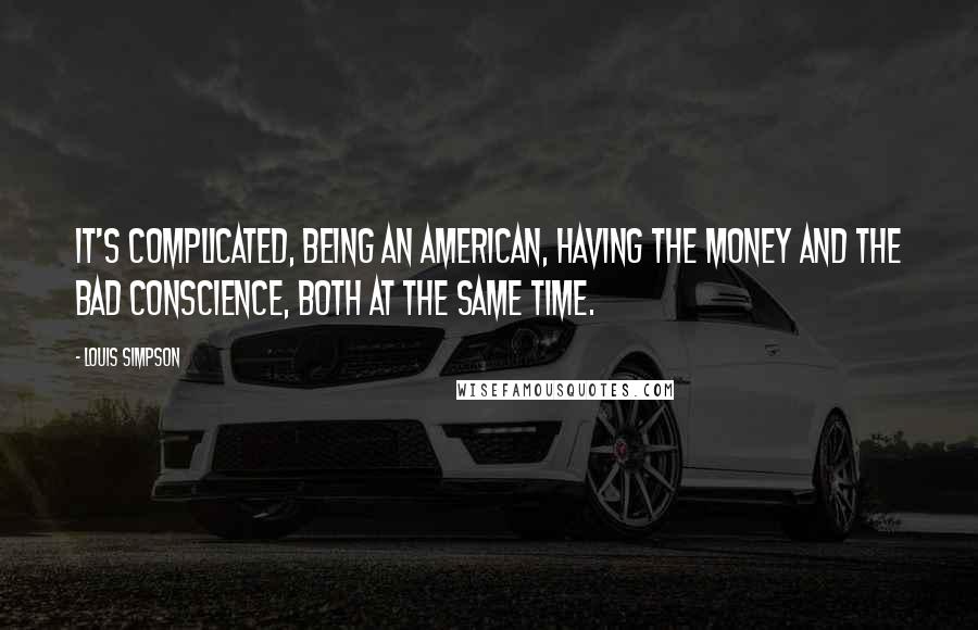 Louis Simpson Quotes: It's complicated, being an American, Having the money and the bad conscience, both at the same time.