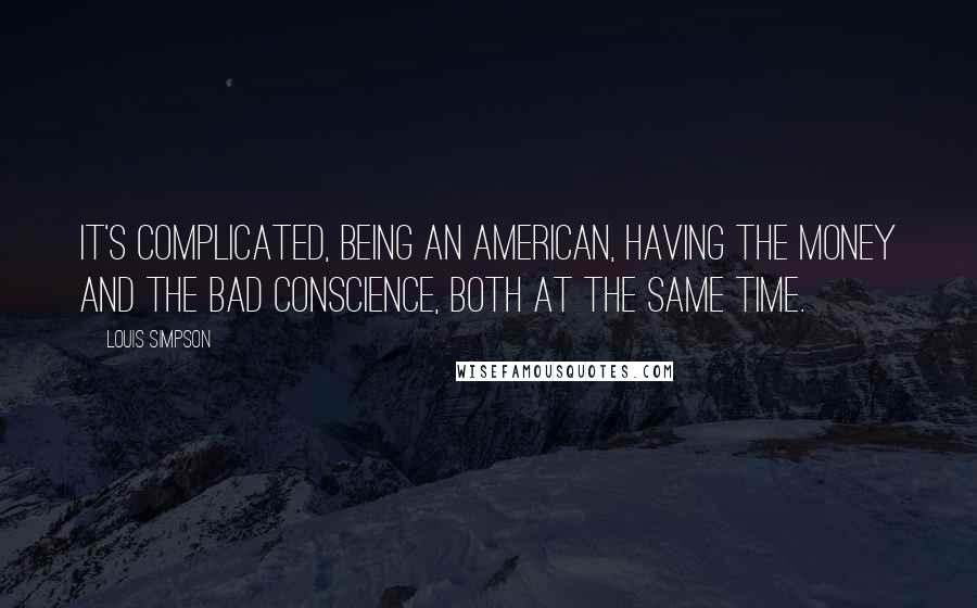 Louis Simpson Quotes: It's complicated, being an American, Having the money and the bad conscience, both at the same time.