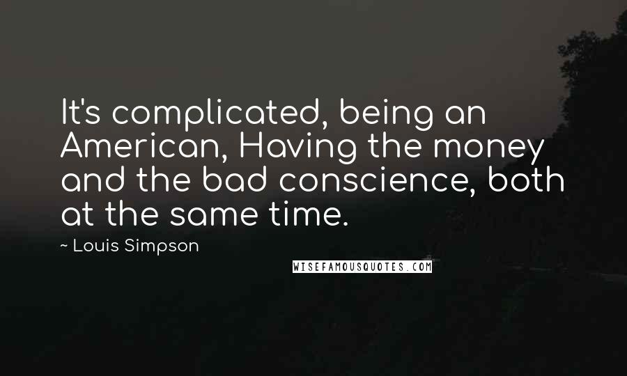 Louis Simpson Quotes: It's complicated, being an American, Having the money and the bad conscience, both at the same time.