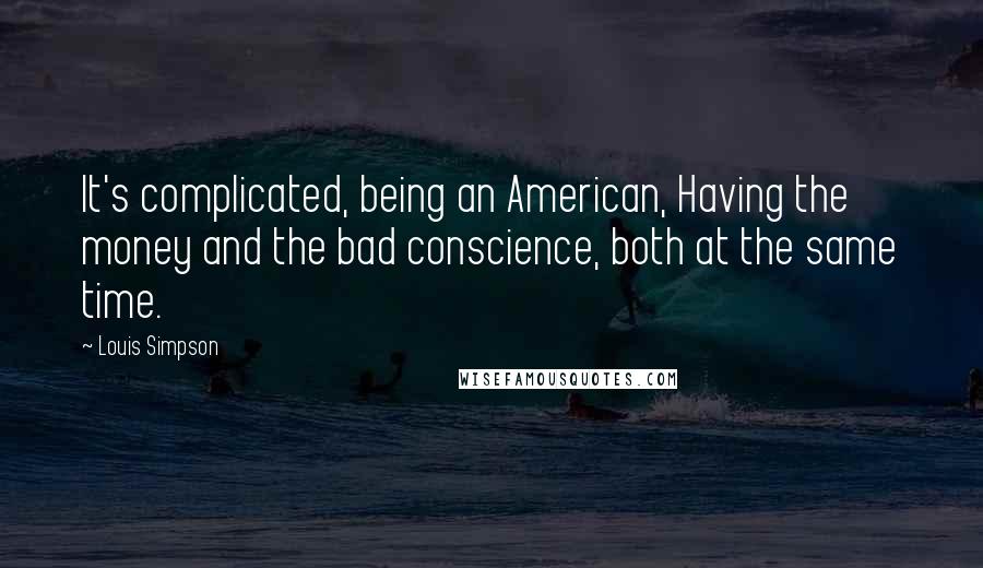 Louis Simpson Quotes: It's complicated, being an American, Having the money and the bad conscience, both at the same time.