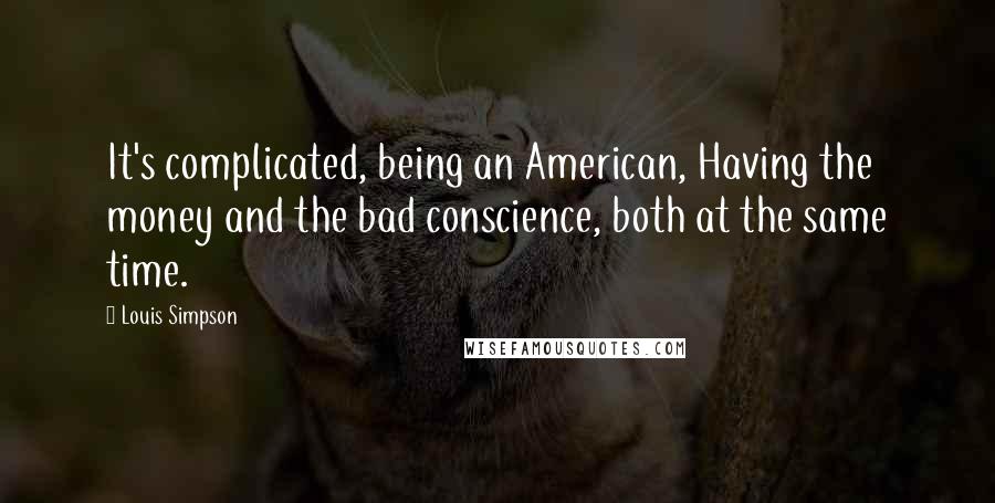 Louis Simpson Quotes: It's complicated, being an American, Having the money and the bad conscience, both at the same time.