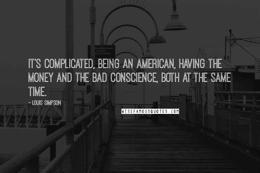 Louis Simpson Quotes: It's complicated, being an American, Having the money and the bad conscience, both at the same time.