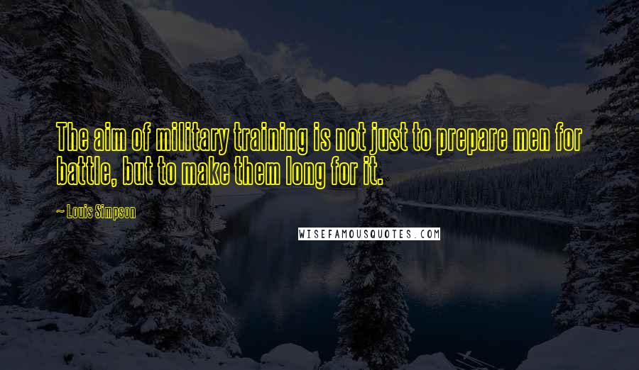 Louis Simpson Quotes: The aim of military training is not just to prepare men for battle, but to make them long for it.