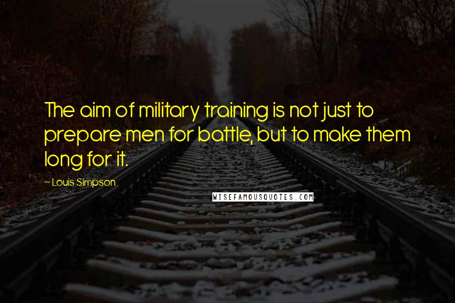 Louis Simpson Quotes: The aim of military training is not just to prepare men for battle, but to make them long for it.