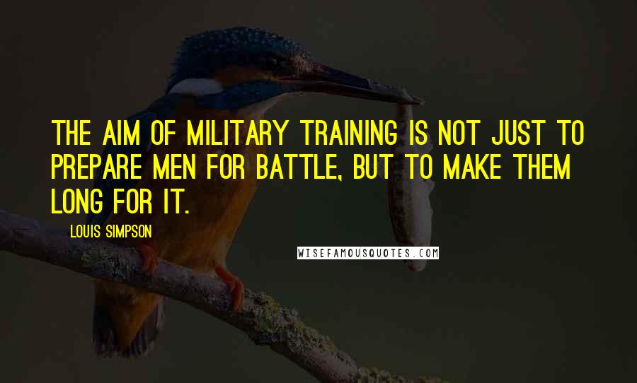 Louis Simpson Quotes: The aim of military training is not just to prepare men for battle, but to make them long for it.