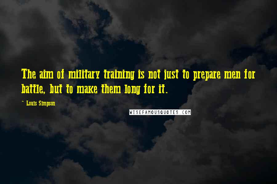 Louis Simpson Quotes: The aim of military training is not just to prepare men for battle, but to make them long for it.