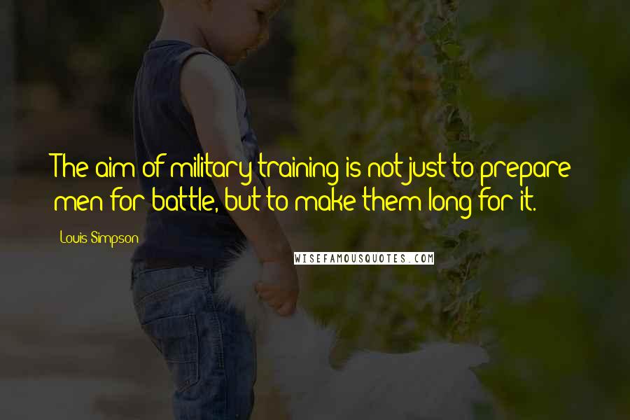 Louis Simpson Quotes: The aim of military training is not just to prepare men for battle, but to make them long for it.