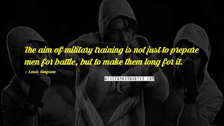 Louis Simpson Quotes: The aim of military training is not just to prepare men for battle, but to make them long for it.