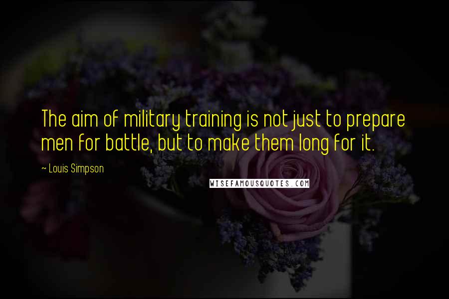 Louis Simpson Quotes: The aim of military training is not just to prepare men for battle, but to make them long for it.