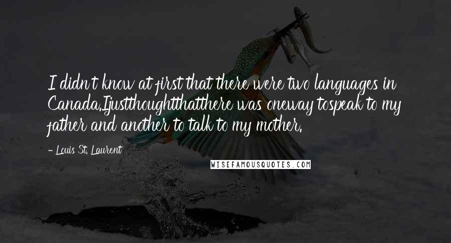 Louis St. Laurent Quotes: I didn't know at first that there were two languages in Canada.Ijustthoughtthatthere was oneway tospeak to my father and another to talk to my mother.