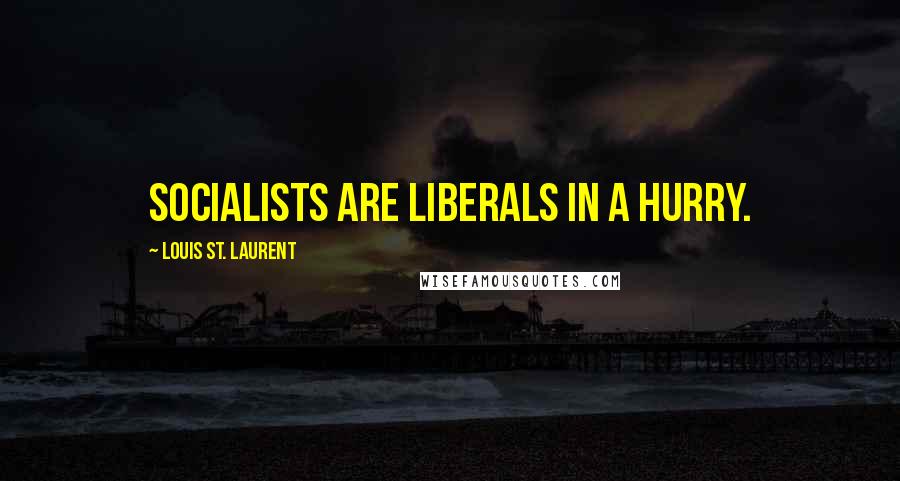 Louis St. Laurent Quotes: Socialists are Liberals in a hurry.
