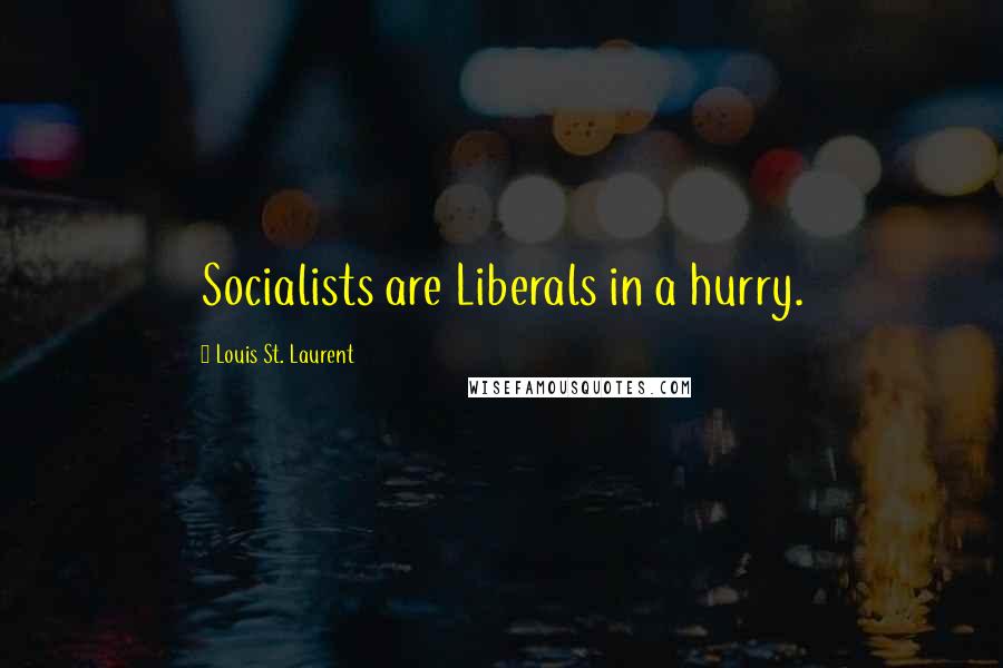 Louis St. Laurent Quotes: Socialists are Liberals in a hurry.