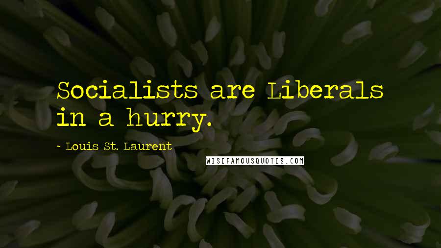 Louis St. Laurent Quotes: Socialists are Liberals in a hurry.