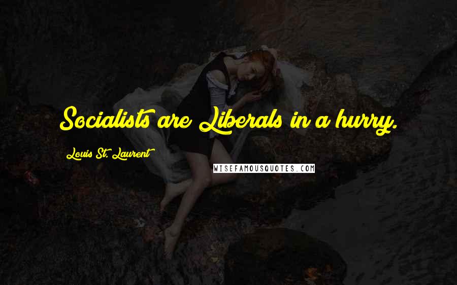 Louis St. Laurent Quotes: Socialists are Liberals in a hurry.