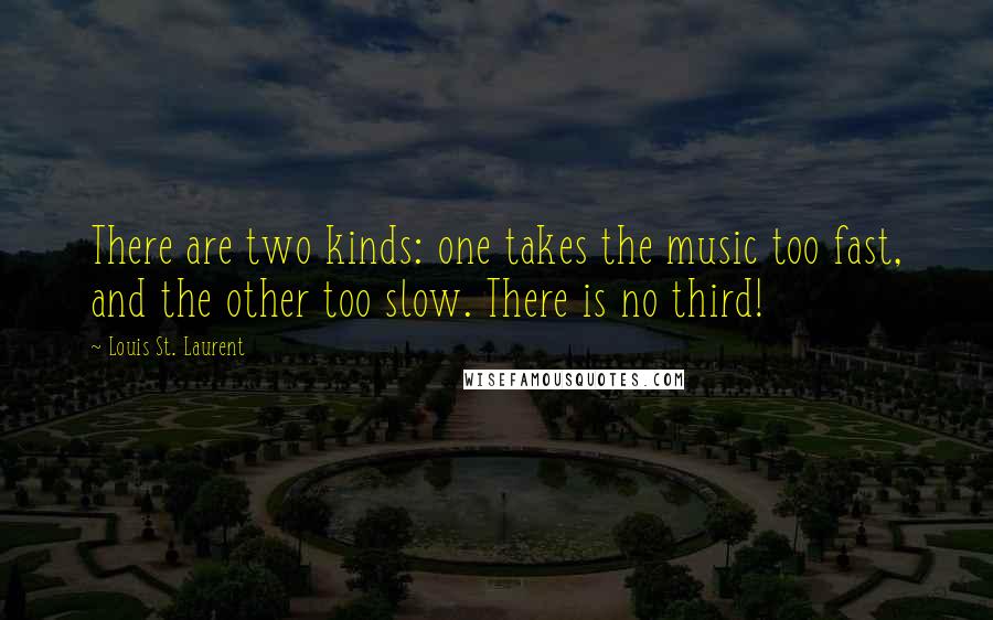 Louis St. Laurent Quotes: There are two kinds: one takes the music too fast, and the other too slow. There is no third!