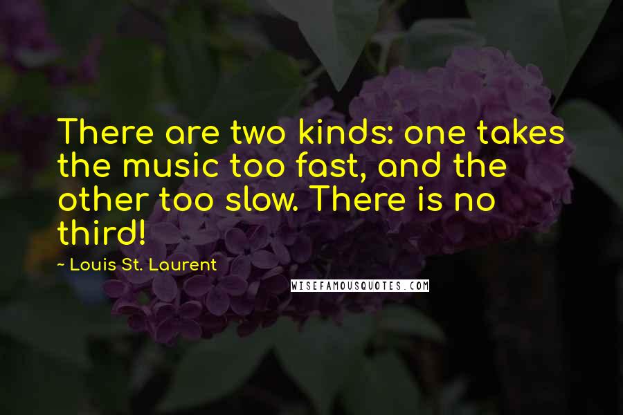 Louis St. Laurent Quotes: There are two kinds: one takes the music too fast, and the other too slow. There is no third!